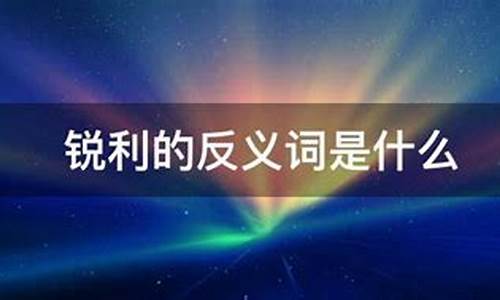 锐利的反义词_锐利的反义词最佳答案